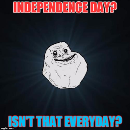 Forever Alone Meme | INDEPENDENCE DAY? ISN'T THAT EVERYDAY? | image tagged in memes,forever alone,independence day,4th of july,holidays,funny | made w/ Imgflip meme maker