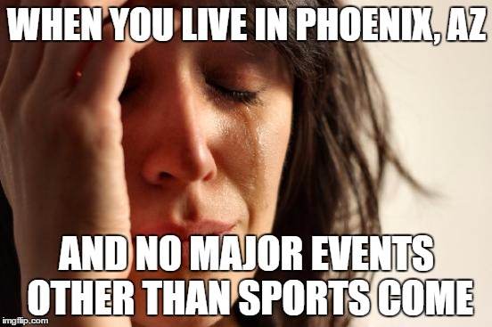 First World Problems Meme | WHEN YOU LIVE IN PHOENIX, AZ; AND NO MAJOR EVENTS OTHER THAN SPORTS COME | image tagged in memes,first world problems | made w/ Imgflip meme maker