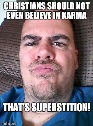Scowl | CHRISTIANS SHOULD NOT EVEN BELIEVE IN KARMA THAT'S SUPERSTITION! | image tagged in scowl | made w/ Imgflip meme maker