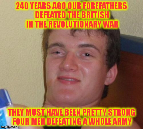 10 Guy | 240 YEARS AGO OUR FOREFATHERS DEFEATED THE BRITISH IN THE REVOLUTIONARY WAR; THEY MUST HAVE BEEN PRETTY STRONG FOUR MEN DEFEATING A WHOLE ARMY | image tagged in memes,10 guy | made w/ Imgflip meme maker