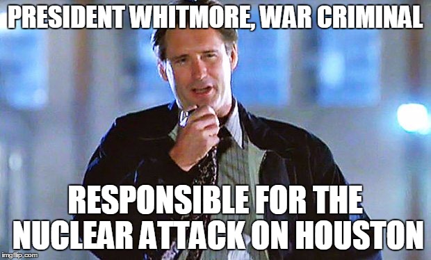 PRESIDENT WHITMORE, WAR CRIMINAL; RESPONSIBLE FOR THE NUCLEAR ATTACK ON HOUSTON | image tagged in 4thofjuly,independenceday,warcrimes | made w/ Imgflip meme maker