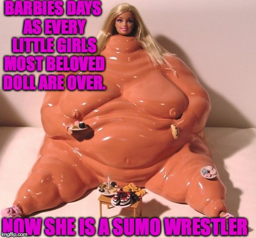 Yuck | BARBIES DAYS AS EVERY LITTLE GIRLS MOST BELOVED DOLL ARE OVER. NOW SHE IS A SUMO WRESTLER | image tagged in memes,funny,creepy,fat,lol,barbie | made w/ Imgflip meme maker