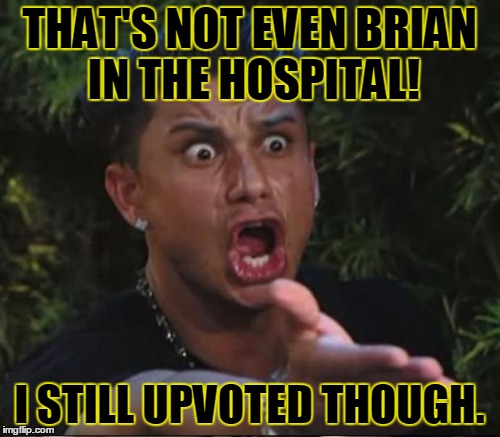 THAT'S NOT EVEN BRIAN IN THE HOSPITAL! I STILL UPVOTED THOUGH. | made w/ Imgflip meme maker