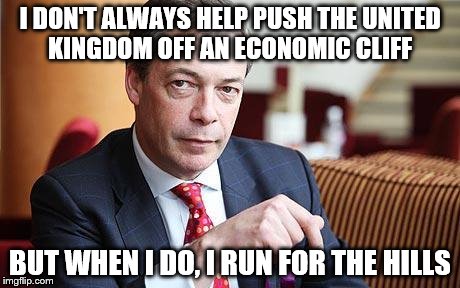 Nigel Farage Serious | I DON'T ALWAYS HELP PUSH THE UNITED KINGDOM OFF AN ECONOMIC CLIFF; BUT WHEN I DO, I RUN FOR THE HILLS | image tagged in nigel farage serious | made w/ Imgflip meme maker