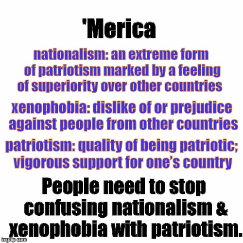 white square | 'Merica; nationalism: an extreme form of patriotism marked by a feeling of superiority over other countries; xenophobia: dislike of or prejudice against people from other countries; patriotism: quality of being patriotic; vigorous support for one’s country; People need to stop confusing nationalism & xenophobia with patriotism. | image tagged in white square | made w/ Imgflip meme maker