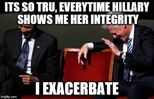 ITS SO TRU, EVERYTIME HILLARY SHOWS ME HER INTEGRITY I EXACERBATE | made w/ Imgflip meme maker