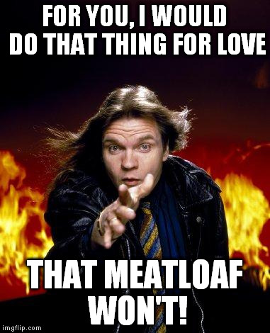 meatloaf | FOR YOU, I WOULD DO THAT THING FOR LOVE; THAT MEATLOAF WON'T! | image tagged in meatloaf | made w/ Imgflip meme maker