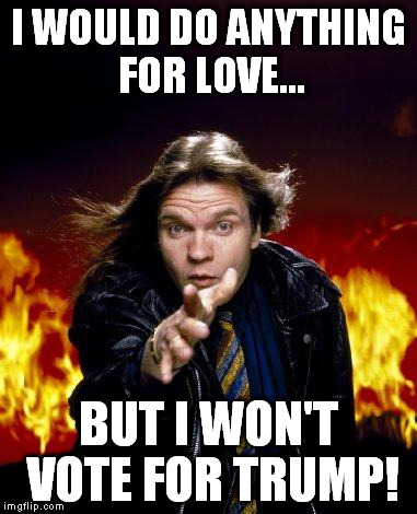 meatloaf | I WOULD DO ANYTHING FOR LOVE... BUT I WON'T VOTE FOR TRUMP! | image tagged in meatloaf | made w/ Imgflip meme maker