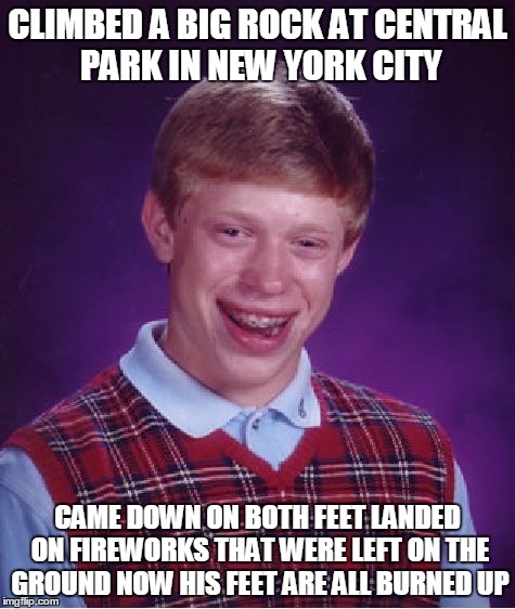 Straight from the headlines  | CLIMBED A BIG ROCK AT CENTRAL PARK IN NEW YORK CITY; CAME DOWN ON BOTH FEET LANDED ON FIREWORKS THAT WERE LEFT ON THE GROUND NOW HIS FEET ARE ALL BURNED UP | image tagged in memes,bad luck brian | made w/ Imgflip meme maker