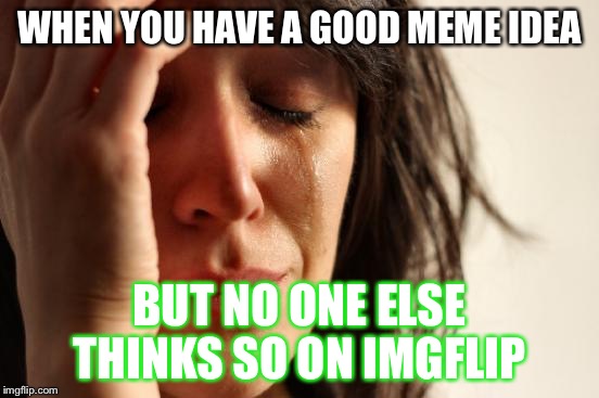 First World Problems Meme | WHEN YOU HAVE A GOOD MEME IDEA; BUT NO ONE ELSE THINKS SO ON IMGFLIP | image tagged in memes,first world problems | made w/ Imgflip meme maker