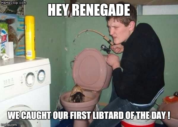HEY RENEGADE WE CAUGHT OUR FIRST LIBTARD OF THE DAY ! | made w/ Imgflip meme maker