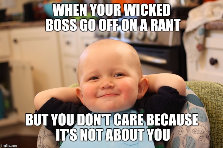 Baby Boss Relaxed Smug Content | WHEN YOUR WICKED BOSS GO OFF ON A RANT; BUT YOU DON'T CARE BECAUSE IT'S NOT ABOUT YOU | image tagged in baby boss relaxed smug content | made w/ Imgflip meme maker