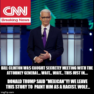 CNN works for Clinton | BILL CLINTON WAS CAUGHT SECRETLY MEETING WITH THE ATTORNEY GENERAL... WAIT... WAIT... THIS JUST IN.... DONALD TRUMP SAID "MEXICAN"!!! WE LEAVE THIS STORY TO  PAINT HIM AS A RACIST. WOLF... | image tagged in memes | made w/ Imgflip meme maker