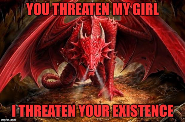 dragon | YOU THREATEN MY GIRL; I THREATEN YOUR EXISTENCE | image tagged in dragon,girlfriend | made w/ Imgflip meme maker