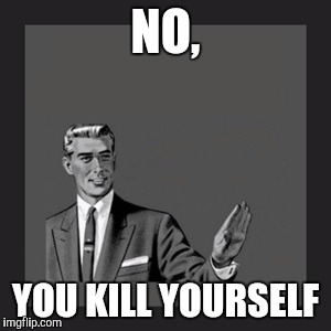 Kill Yourself Guy Meme | NO, YOU KILL YOURSELF | image tagged in memes,kill yourself guy | made w/ Imgflip meme maker