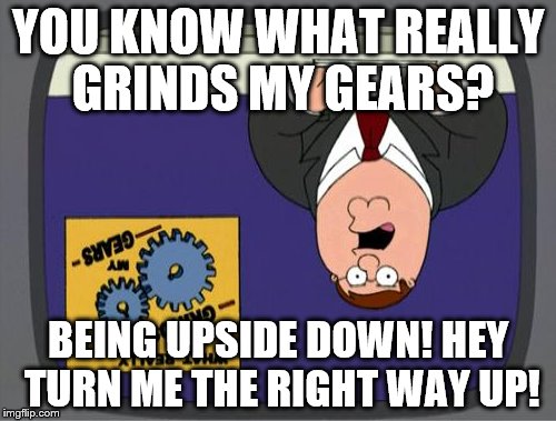 you know what really grinds my gears | YOU KNOW WHAT REALLY GRINDS MY GEARS? BEING UPSIDE DOWN! HEY TURN ME THE RIGHT WAY UP! | image tagged in you know what really grinds my gears | made w/ Imgflip meme maker