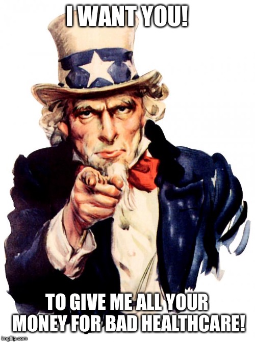 Uncle Sam wants your money! | I WANT YOU! TO GIVE ME ALL YOUR MONEY FOR BAD HEALTHCARE! | image tagged in memes,uncle sam | made w/ Imgflip meme maker