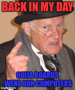 Back In My Day | BACK IN MY DAY; OUIJA BOARDS WERE OUR COMPUTERS | image tagged in memes,back in my day | made w/ Imgflip meme maker