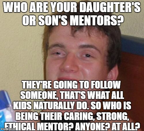 10 Guy Meme | WHO ARE YOUR DAUGHTER'S OR SON'S MENTORS? THEY'RE GOING TO FOLLOW SOMEONE, THAT'S WHAT ALL KIDS NATURALLY DO. SO WHO IS BEING THEIR CARING, STRONG, ETHICAL MENTOR? ANYONE? AT ALL? | image tagged in memes,10 guy | made w/ Imgflip meme maker