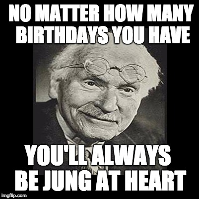 psychiatrist bday | NO MATTER HOW MANY BIRTHDAYS YOU HAVE; YOU'LL ALWAYS BE JUNG AT HEART | image tagged in carl jung | made w/ Imgflip meme maker