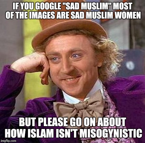 Apologists need to stop defending it | IF YOU GOOGLE "SAD MUSLIM" MOST OF THE IMAGES ARE SAD MUSLIM WOMEN; BUT PLEASE GO ON ABOUT HOW ISLAM ISN'T MISOGYNISTIC | image tagged in memes,creepy condescending wonka | made w/ Imgflip meme maker