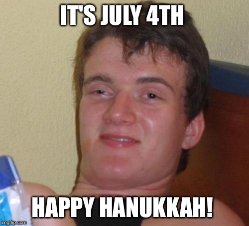 10 Guy | IT'S JULY 4TH; HAPPY HANUKKAH! | image tagged in memes,10 guy | made w/ Imgflip meme maker