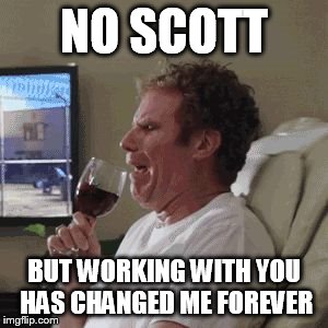 Will Farrell wine animated | NO SCOTT; BUT WORKING WITH YOU HAS CHANGED ME FOREVER | image tagged in will farrell wine animated | made w/ Imgflip meme maker