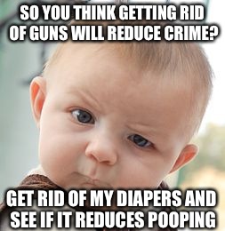 Skeptical Baby Meme | SO YOU THINK GETTING RID OF GUNS WILL REDUCE CRIME? GET RID OF MY DIAPERS AND SEE IF IT REDUCES POOPING | image tagged in memes,skeptical baby | made w/ Imgflip meme maker