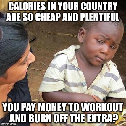 Excess caloric intake  | CALORIES IN YOUR COUNTRY ARE SO CHEAP AND PLENTIFUL; YOU PAY MONEY TO WORKOUT AND BURN OFF THE EXTRA? | image tagged in memes,third world skeptical kid | made w/ Imgflip meme maker