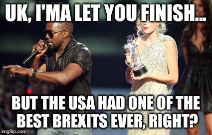 Interupting Kanye Meme | UK, I'MA LET YOU FINISH... BUT THE USA HAD ONE OF THE BEST BREXITS EVER, RIGHT? | image tagged in memes,interupting kanye | made w/ Imgflip meme maker