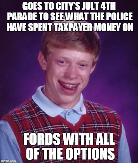 I'm not kidding, they bought Fords with leather seats, heated steering wheels, wood trim, etc. What a waste! | GOES TO CITY'S JULT 4TH PARADE TO SEE WHAT THE POLICE HAVE SPENT TAXPAYER MONEY ON; FORDS WITH ALL OF THE OPTIONS | image tagged in memes,bad luck brian,ford,taxes,taxpayers,america | made w/ Imgflip meme maker