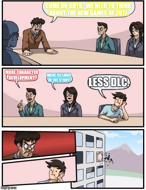 Boardroom Meeting Suggestion Meme | COME ON GUYS,  WE NEED TO THINK ABOUT THE NEW GAMES OF 2017. MORE CHARACTER DEVELOPMENT! MORE FEELINGS IN THE STORY! LESS DLC. | image tagged in memes,boardroom meeting suggestion | made w/ Imgflip meme maker