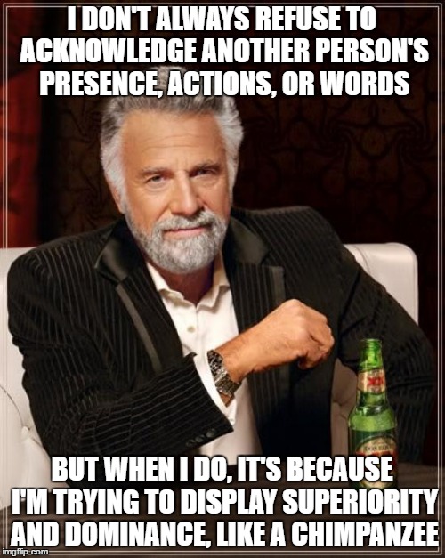 The Most Interesting Man In The World | I DON'T ALWAYS REFUSE TO ACKNOWLEDGE ANOTHER PERSON'S PRESENCE, ACTIONS, OR WORDS; BUT WHEN I DO, IT'S BECAUSE I'M TRYING TO DISPLAY SUPERIORITY AND DOMINANCE, LIKE A CHIMPANZEE | image tagged in memes,the most interesting man in the world | made w/ Imgflip meme maker