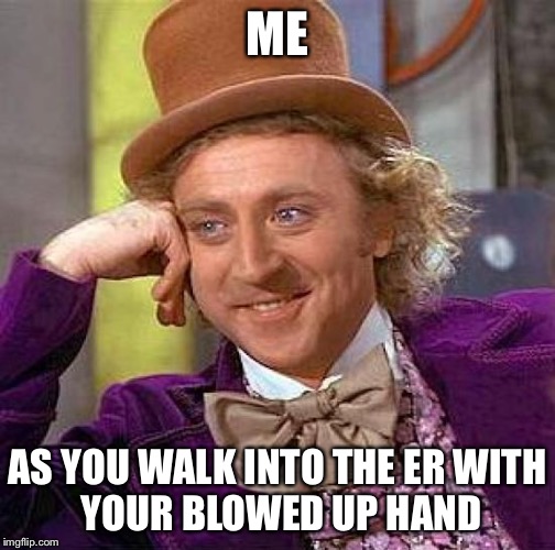 Creepy Condescending Wonka | ME; AS YOU WALK INTO THE ER
WITH YOUR BLOWED UP HAND | image tagged in memes,creepy condescending wonka | made w/ Imgflip meme maker