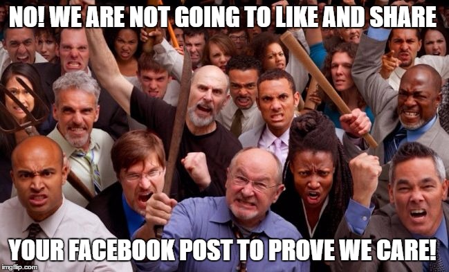 Angry People | NO! WE ARE NOT GOING TO LIKE AND SHARE; YOUR FACEBOOK POST TO PROVE WE CARE! | image tagged in angry people | made w/ Imgflip meme maker