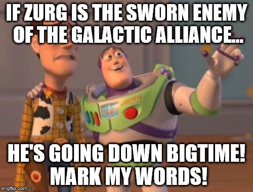 X, X Everywhere | IF ZURG IS THE SWORN ENEMY OF THE GALACTIC ALLIANCE... HE'S GOING DOWN BIGTIME! MARK MY WORDS! | image tagged in memes,x x everywhere | made w/ Imgflip meme maker