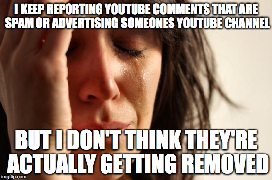 First World Problems | I KEEP REPORTING YOUTUBE COMMENTS THAT ARE SPAM OR ADVERTISING SOMEONES YOUTUBE CHANNEL; BUT I DON'T THINK THEY'RE ACTUALLY GETTING REMOVED | image tagged in memes,first world problems | made w/ Imgflip meme maker