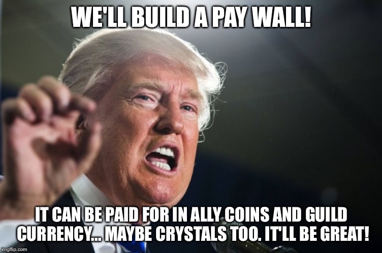 donald trump | WE'LL BUILD A PAY WALL! IT CAN BE PAID FOR IN ALLY COINS AND GUILD CURRENCY... MAYBE CRYSTALS TOO. IT'LL BE GREAT! | image tagged in donald trump | made w/ Imgflip meme maker