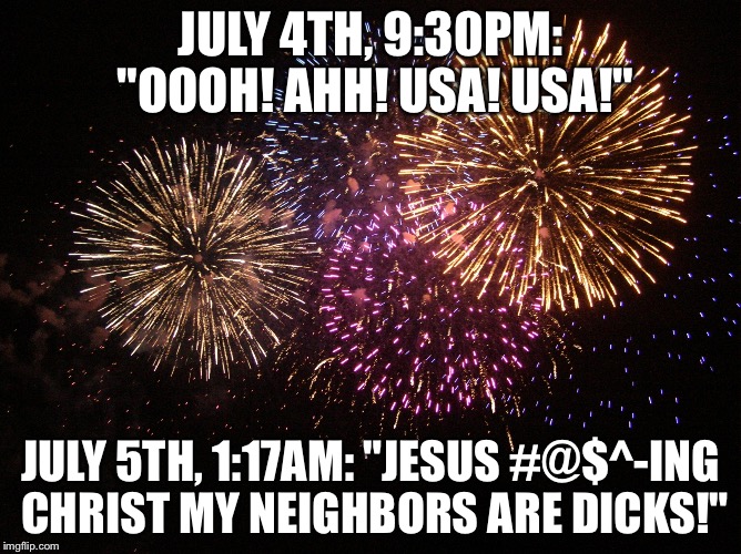 JULY 4TH, 9:30PM: "OOOH! AHH! USA! USA!"; JULY 5TH, 1:17AM: "JESUS #@$^-ING CHRIST MY NEIGHBORS ARE DICKS!" | image tagged in 4th of july | made w/ Imgflip meme maker
