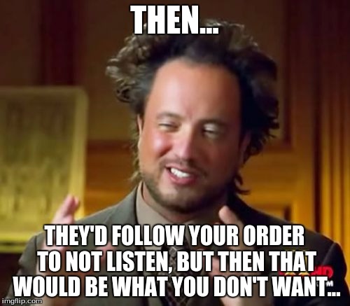 Ancient Aliens Meme | THEN... THEY'D FOLLOW YOUR ORDER TO NOT LISTEN, BUT THEN THAT WOULD BE WHAT YOU DON'T WANT... | image tagged in memes,ancient aliens | made w/ Imgflip meme maker