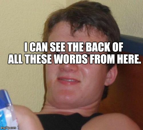 10 Guy Meme | I CAN SEE THE BACK OF ALL THESE WORDS FROM HERE. | image tagged in memes,10 guy | made w/ Imgflip meme maker
