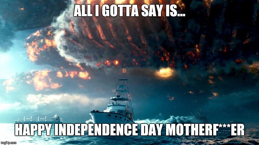 Well, I guess the aliens also came to wish America "Happy 4th" | ALL I GOTTA SAY IS... HAPPY INDEPENDENCE DAY MOTHERF***ER | image tagged in aliens,independence day | made w/ Imgflip meme maker