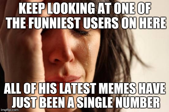 It's basically spam. :l | KEEP LOOKING AT ONE OF THE FUNNIEST USERS ON HERE; ALL OF HIS LATEST MEMES HAVE JUST BEEN A SINGLE NUMBER | image tagged in memes,first world problems | made w/ Imgflip meme maker