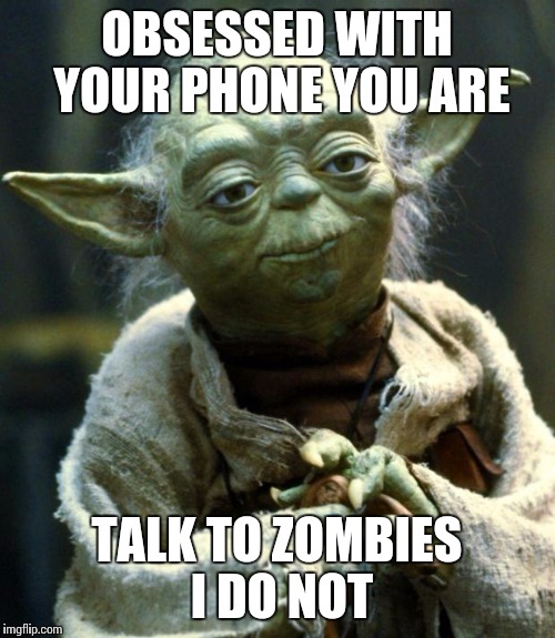 Star Wars Yoda Meme | OBSESSED WITH YOUR PHONE YOU ARE; TALK TO ZOMBIES I DO NOT | image tagged in memes,star wars yoda | made w/ Imgflip meme maker