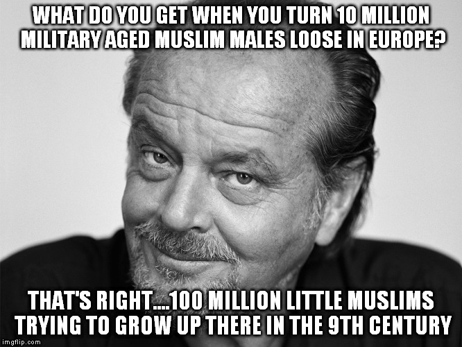 What do you get when..... | WHAT DO YOU GET WHEN YOU TURN 10 MILLION MILITARY AGED MUSLIM MALES LOOSE IN EUROPE? THAT'S RIGHT....100 MILLION LITTLE MUSLIMS TRYING TO GROW UP THERE IN THE 9TH CENTURY | image tagged in jack nickolson | made w/ Imgflip meme maker