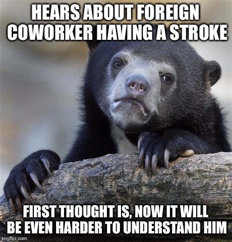 Confession Bear Meme | HEARS ABOUT FOREIGN COWORKER HAVING A STROKE; FIRST THOUGHT IS, NOW IT WILL BE EVEN HARDER TO UNDERSTAND HIM | image tagged in memes,confession bear,AdviceAnimals | made w/ Imgflip meme maker