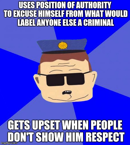 USES POSITION OF AUTHORITY TO EXCUSE HIMSELF FROM WHAT WOULD LABEL ANYONE ELSE A CRIMINAL; GETS UPSET WHEN PEOPLE DON'T SHOW HIM RESPECT | image tagged in police state | made w/ Imgflip meme maker