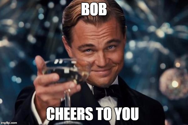 Leonardo Dicaprio Cheers Meme | BOB; CHEERS TO YOU | image tagged in memes,leonardo dicaprio cheers | made w/ Imgflip meme maker