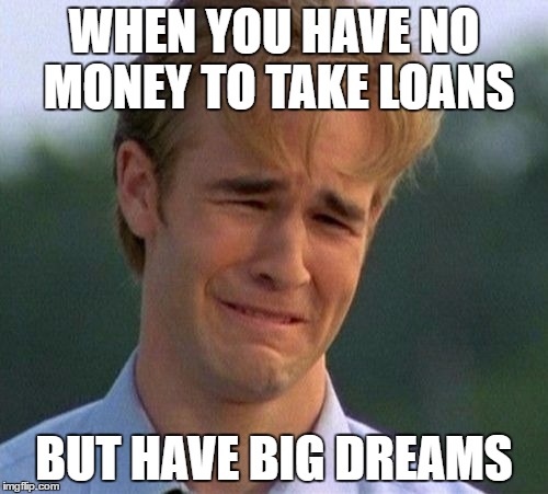 1990s First World Problems Meme | WHEN YOU HAVE NO MONEY TO TAKE LOANS; BUT HAVE BIG DREAMS | image tagged in memes,1990s first world problems | made w/ Imgflip meme maker
