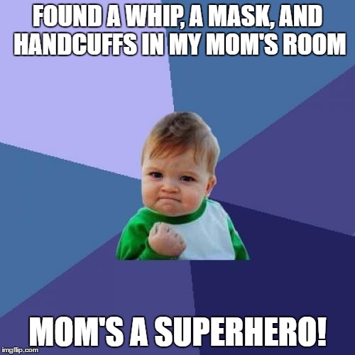 Success Kid | FOUND A WHIP, A MASK, AND HANDCUFFS IN MY MOM'S ROOM; MOM'S A SUPERHERO! | image tagged in memes,success kid | made w/ Imgflip meme maker